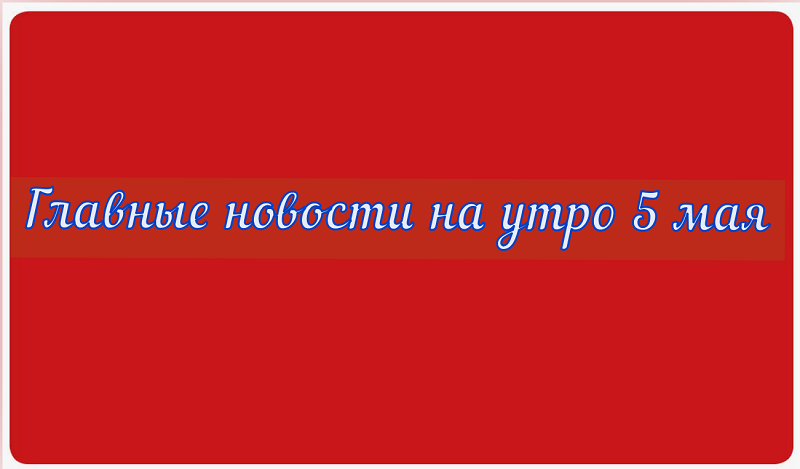 Главные новости на утро 5 мая