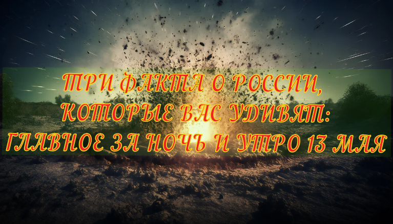 ТРИ ФАКТА О РОССИИ, КОТОРЫЕ ВАС УДИВЯТ: ГЛАВНОЕ ЗА НОЧЬ И УТРО 13 МАЯ