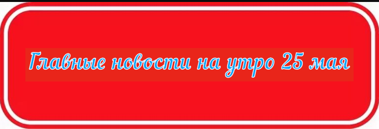 Главные новости на утро 25 мая 2024 года