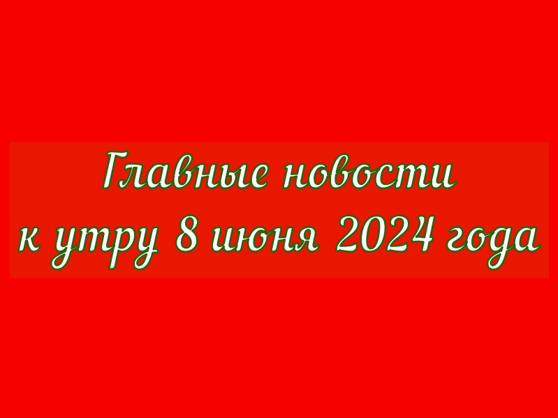 Главные новости к утру 8 июня 2024 года