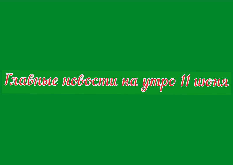 Главные новости на утро 11 июня 2024 года