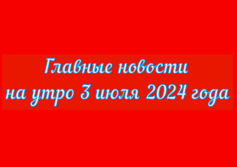 Главные новости на утро 3 июля 2024 года