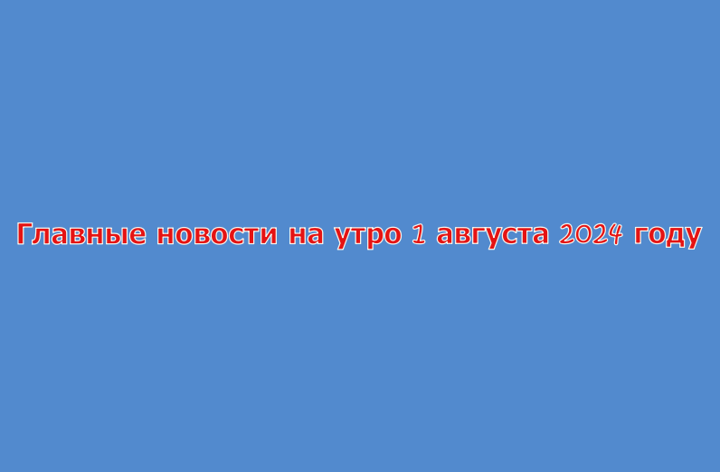 Главные новости на утро 1 августа 2024 году