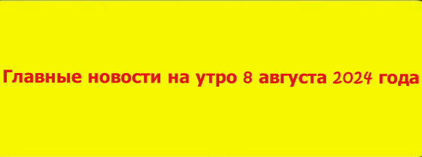 Главные новости на утро 8 августа 2024 года