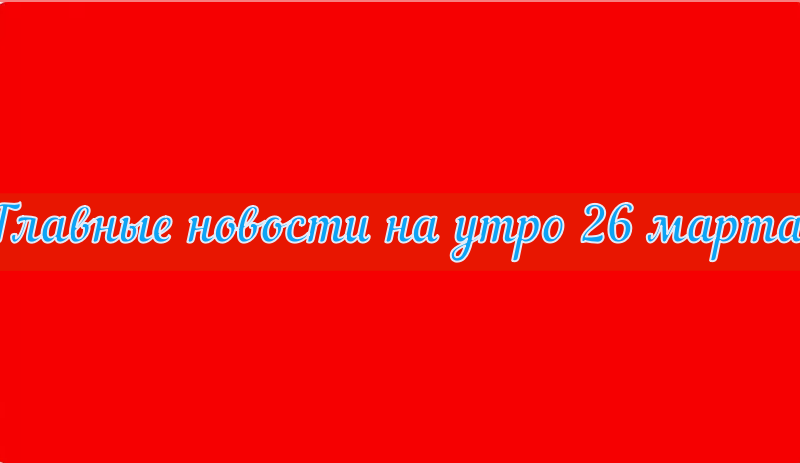 Главные новости на утро 26 марта