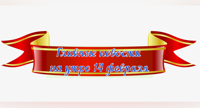 Главные новости на утро 14 февраля