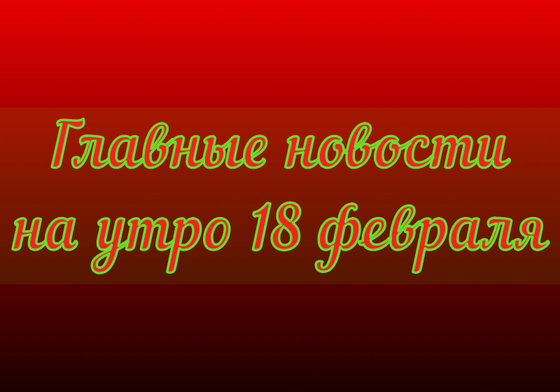 Главные новости на утро 18 февраля